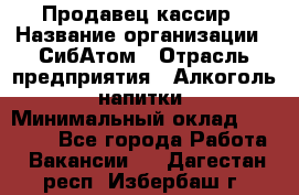 Продавец-кассир › Название организации ­ СибАтом › Отрасль предприятия ­ Алкоголь, напитки › Минимальный оклад ­ 14 500 - Все города Работа » Вакансии   . Дагестан респ.,Избербаш г.